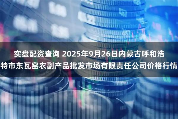 实盘配资查询 2025年9月26日内蒙古呼和浩特市东瓦窑农副产品批发市场有限责任公司价格行情