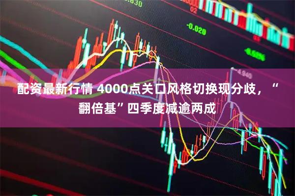 配资最新行情 4000点关口风格切换现分歧，“翻倍基”四季度减逾两成