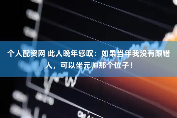 个人配资网 此人晚年感叹：如果当年我没有跟错人，可以坐元帅那个位子！