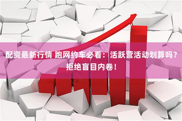 配资最新行情 跑网约车必看：活跃营活动划算吗？拒绝盲目内卷！