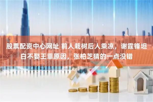 股票配资中心网址 前人栽树后人乘凉，谢霆锋坦白不娶王菲原因，张柏芝猜的一点没错