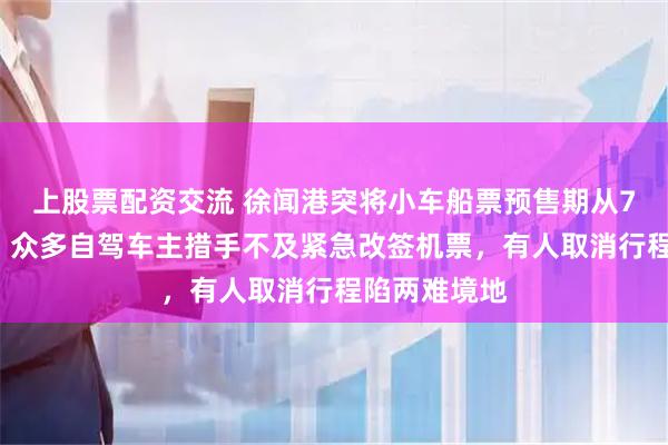上股票配资交流 徐闻港突将小车船票预售期从7天缩到3天，众多自驾车主措手不及紧急改签机票，有人取消行程陷两难境地