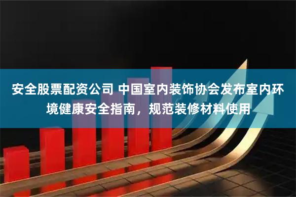 安全股票配资公司 中国室内装饰协会发布室内环境健康安全指南，规范装修材料使用