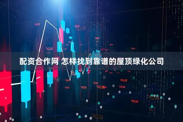 配资合作网 怎样找到靠谱的屋顶绿化公司