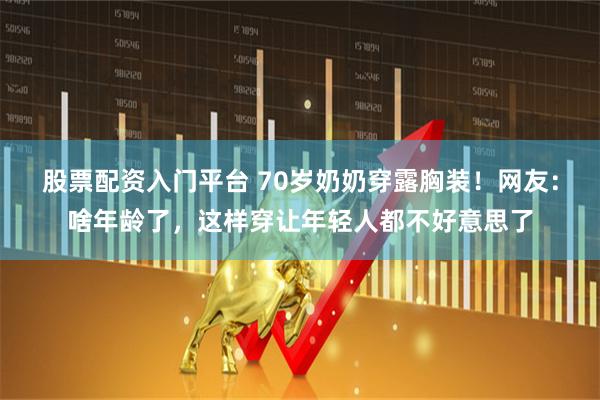 股票配资入门平台 70岁奶奶穿露胸装！网友：啥年龄了，这样穿让年轻人都不好意思了