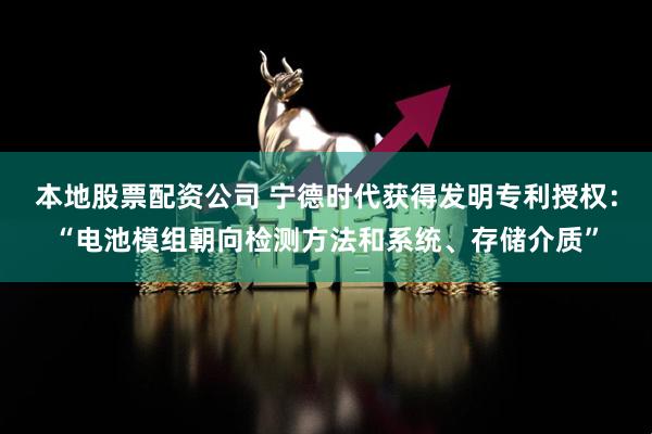 本地股票配资公司 宁德时代获得发明专利授权：“电池模组朝向检测方法和系统、存储介质”