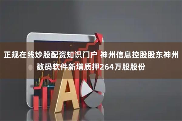 正规在线炒股配资知识门户 神州信息控股股东神州数码软件新增质押264万股股份