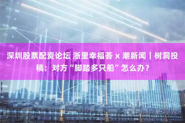 深圳股票配资论坛 浙里幸福荟 x 潮新闻｜树洞投稿：对方“脚踏多只船”怎么办？