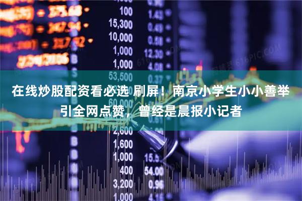 在线炒股配资看必选 刷屏！南京小学生小小善举引全网点赞，曾经是晨报小记者