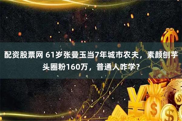 配资股票网 61岁张曼玉当7年城市农夫,素颜刨芋头圈粉160万,普通人咋学?