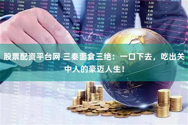 股票配资平台网 三秦面食三绝：一口下去，吃出关中人的豪迈人生！