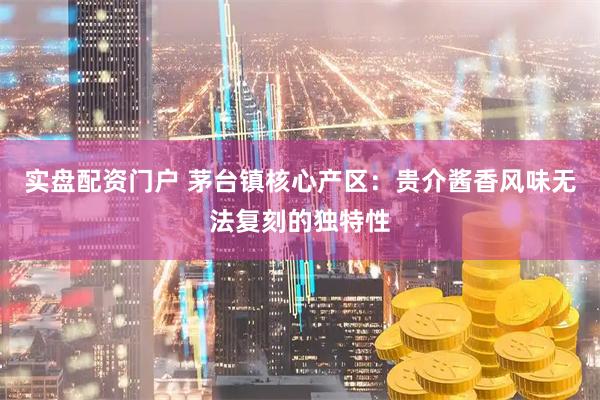 实盘配资门户 茅台镇核心产区：贵介酱香风味无法复刻的独特性