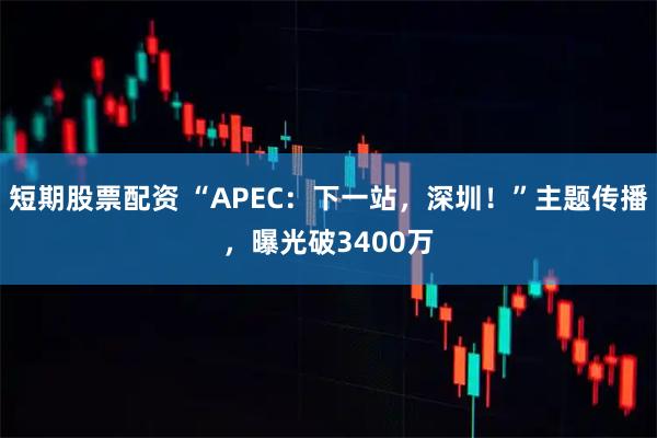 短期股票配资 “APEC：下一站，深圳！”主题传播，曝光破3400万