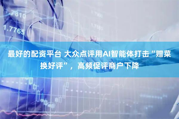 最好的配资平台 大众点评用AI智能体打击“赠菜换好评”，高频促评商户下降